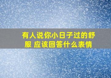 有人说你小日子过的舒服 应该回答什么表情